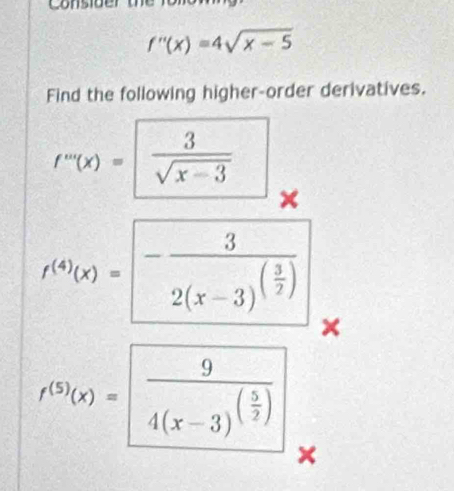 f''(x)=4sqrt(x-5)
Find the following higher-order derivatives.
f^m(x)= 3/sqrt(x-3)  ×
f^((4))(x)=-frac 32(x-3)^( 3/2 ) ×
f^((5))(x)=frac 94(x-3)^( 5/2 )
×