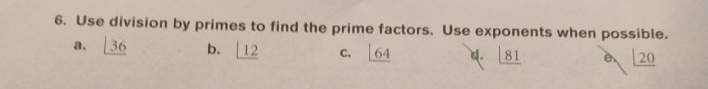 Use division by primes to find the prime factors. Use exponents when possible. 
a. _ |36 b. _ |12 C. _ |64 q. 8181 e. _ |20