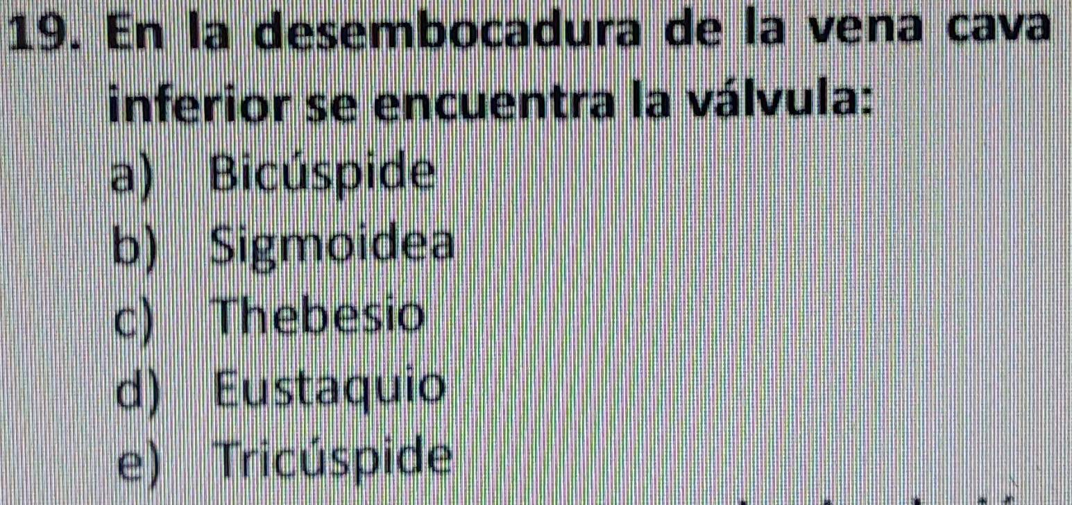 En la desembocadura de la vena cava
inferior se encuentra la válvula:
a) Bicúspide
b) Sigmoidea
c) Thebesio
d) Eustaquio
e) Tricúspide