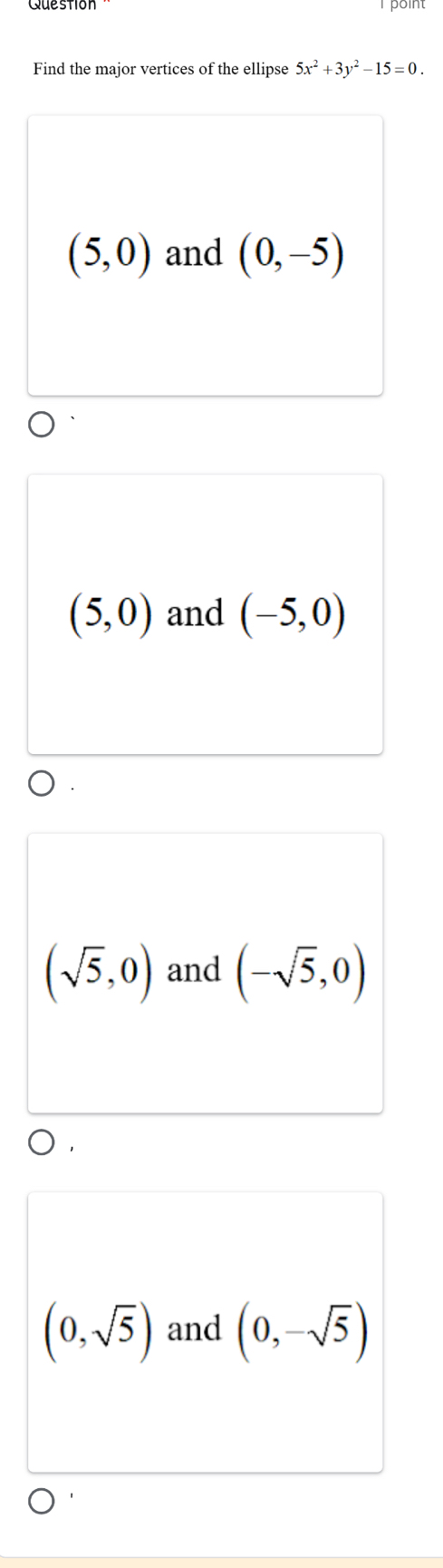 Question point
Find the major vertices of the ellipse 5x^2+3y^2-15=0.
(5,0) and (0,-5)
(5,0) and (-5,0)
(sqrt(5),0) and (-sqrt(5),0)
(0,sqrt(5)) and (0,-sqrt(5))