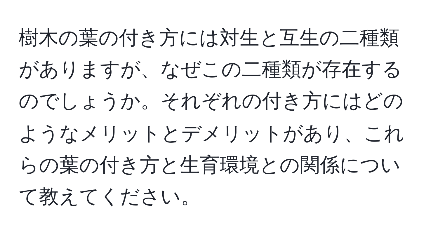 樹木の葉の付き方には対生と互生の二種類がありますが、なぜこの二種類が存在するのでしょうか。それぞれの付き方にはどのようなメリットとデメリットがあり、これらの葉の付き方と生育環境との関係について教えてください。