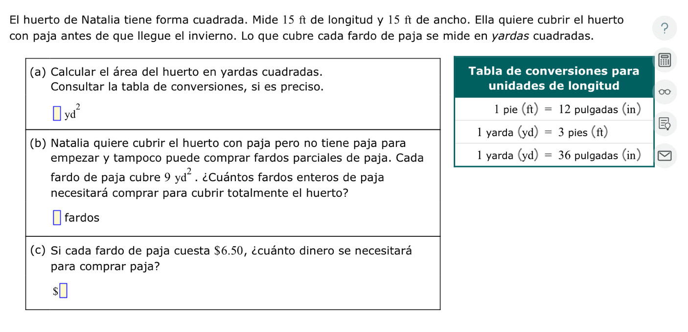 El huerto de Natalia tiene forma cuadrada. Mide 15 ft de longitud y 15 ft de ancho. Ella quiere cubrir el huerto ?
con paja antes de que llegue el invierno. Lo que cubre cada fardo de paja se mide en yardas cuadradas.