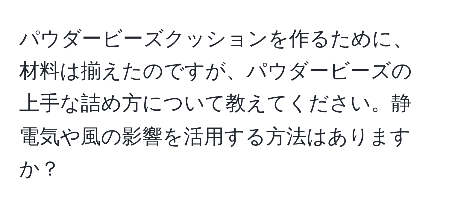 パウダービーズクッションを作るために、材料は揃えたのですが、パウダービーズの上手な詰め方について教えてください。静電気や風の影響を活用する方法はありますか？