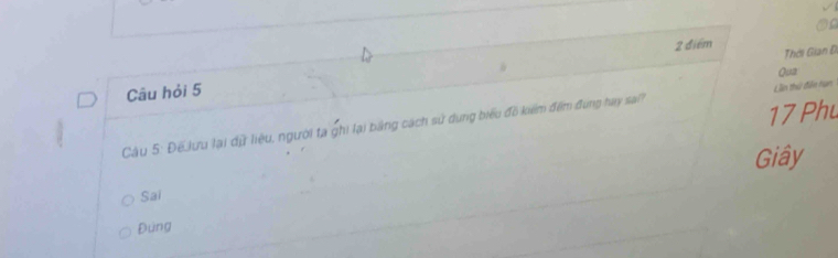 Câu hỏi 5 2 điểm Thời Gian Đ 
Qua
17 Phu 
Câu 5: Đế Jưu lại dữ liệu, người tạ ghi lại bảng cách sử dụng biểu đồ kiểm đểm đung hay sai? Lầên thử điễn han 
Giây 
Sai 
Đung