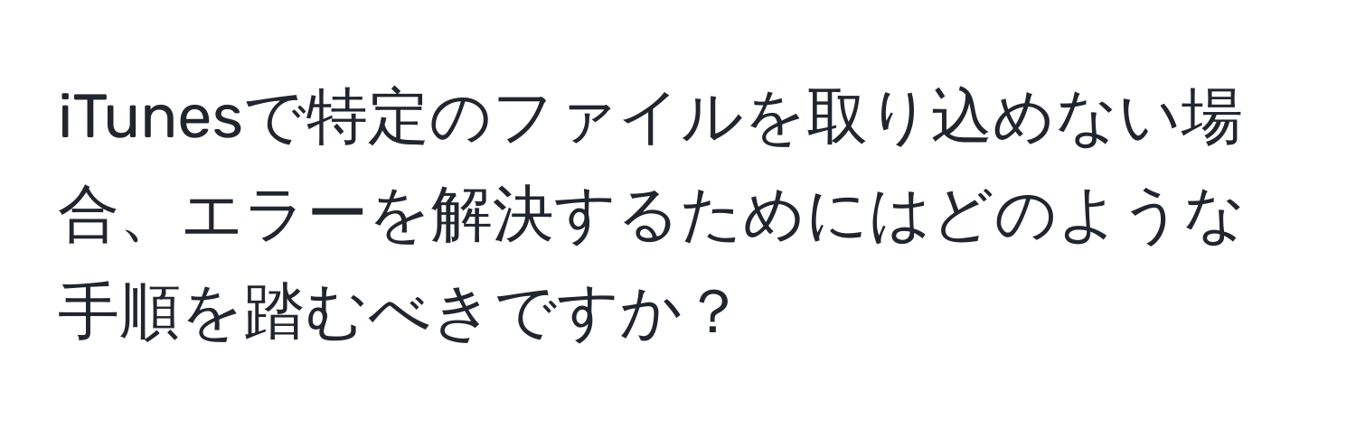 iTunesで特定のファイルを取り込めない場合、エラーを解決するためにはどのような手順を踏むべきですか？