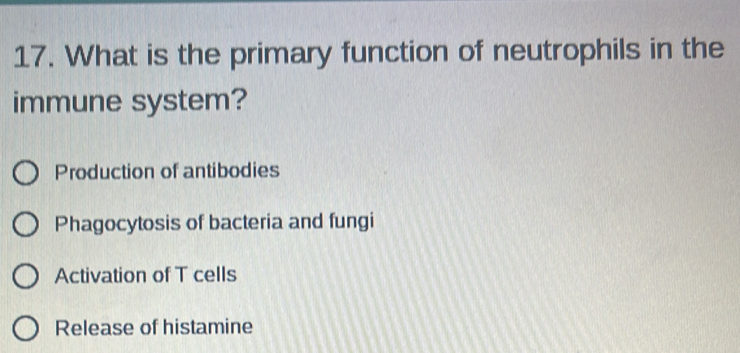 What is the primary function of neutrophils in the
immune system?
Production of antibodies
Phagocytosis of bacteria and fungi
Activation of T cells
Release of histamine