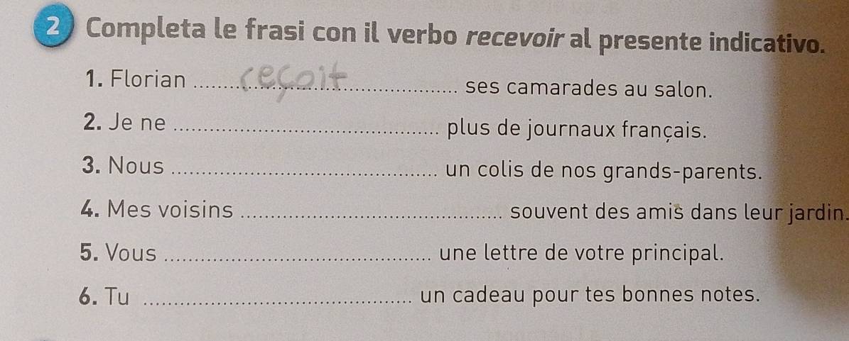 Completa le frasi con il verbo recevoir al presente indicativo. 
1. Florian _ses camarades au salon. 
2. Je ne _plus de journaux français. 
3. Nous _un colis de nos grands-parents. 
4. Mes voisins _souvent des amis dans leur jardin. 
5. Vous _une lettre de votre principal. 
6. Tu _un cadeau pour tes bonnes notes.