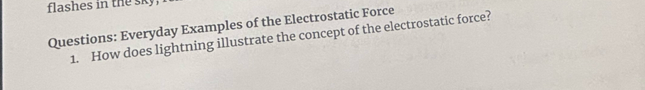 flashes in the sky 
Questions: Everyday Examples of the Electrostatic Force 
1. How does lightning illustrate the concept of the electrostatic force?