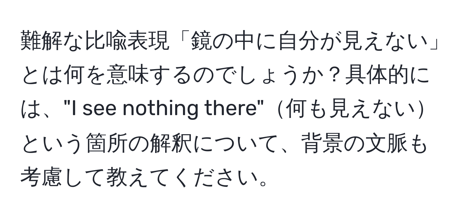 難解な比喩表現「鏡の中に自分が見えない」とは何を意味するのでしょうか？具体的には、"I see nothing there"何も見えないという箇所の解釈について、背景の文脈も考慮して教えてください。