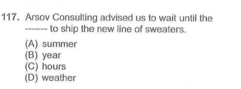 Arsov Consulting advised us to wait until the
------- to ship the new line of sweaters.
(A) summer
(B) year
(C) hours
(D) weather