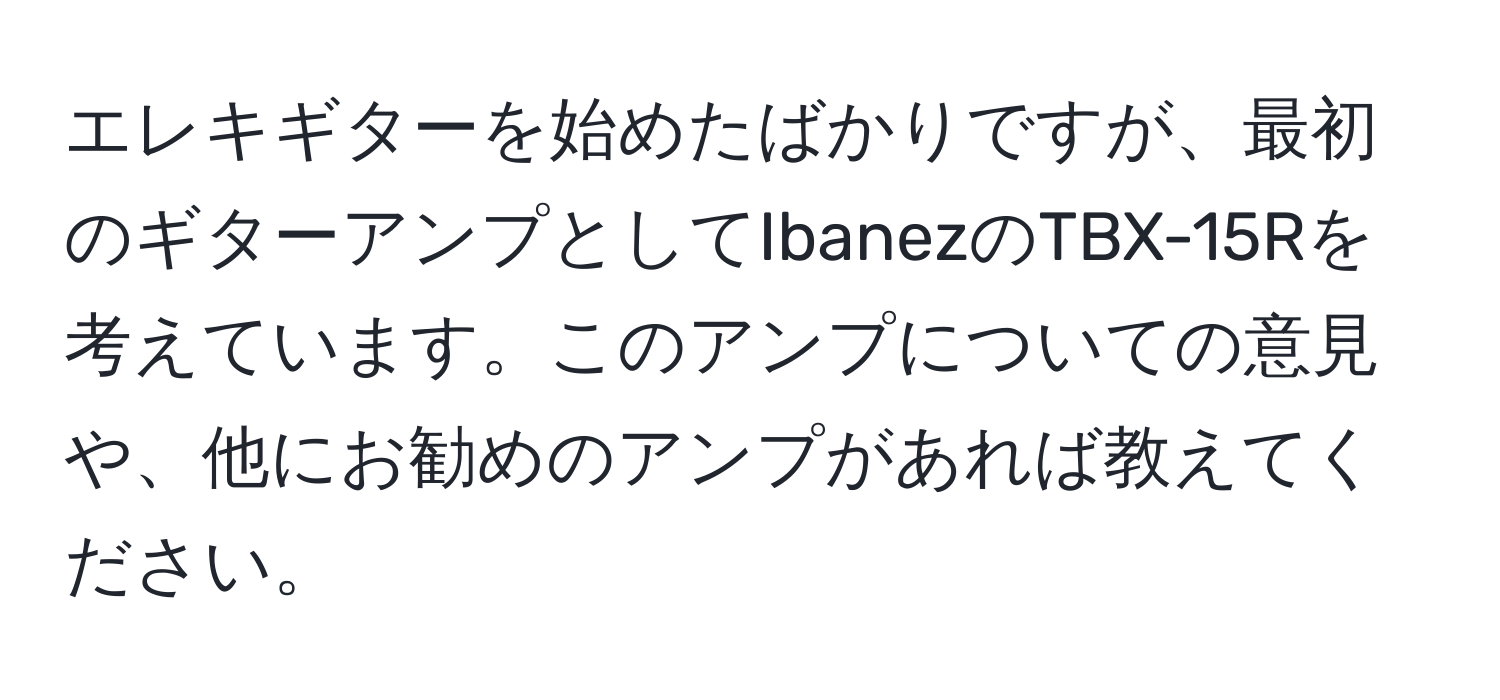 エレキギターを始めたばかりですが、最初のギターアンプとしてIbanezのTBX-15Rを考えています。このアンプについての意見や、他にお勧めのアンプがあれば教えてください。