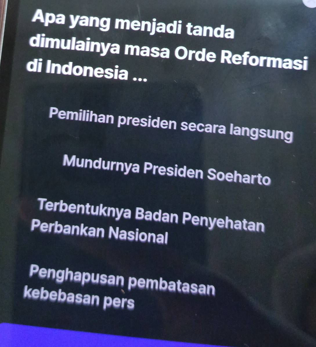 Apa yang menjadi tanda
dimulainya masa Orde Reformasi
di Indonesia ...
Pemilihan presiden secara langsung
Mundurnya Presiden Soeharto
Terbentuknya Badan Penyehatan
Perbankan Nasional
Penghapusan pembatasan
kebebasan pers