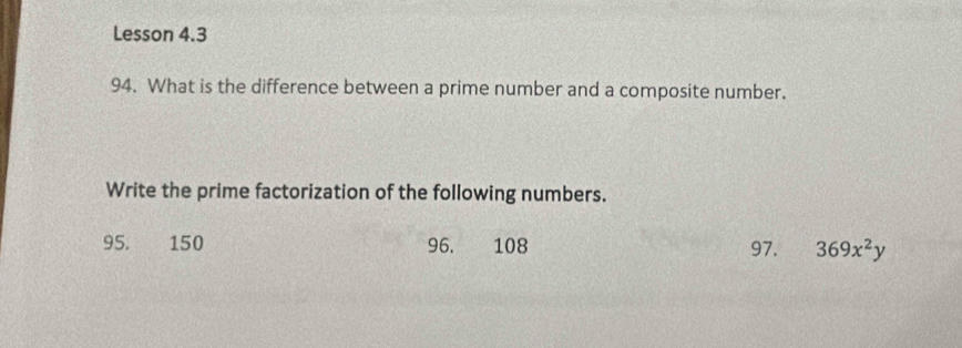 Lesson 4.3 
94. What is the difference between a prime number and a composite number. 
Write the prime factorization of the following numbers. 
95. 150 96. 108 97. 369x^2y