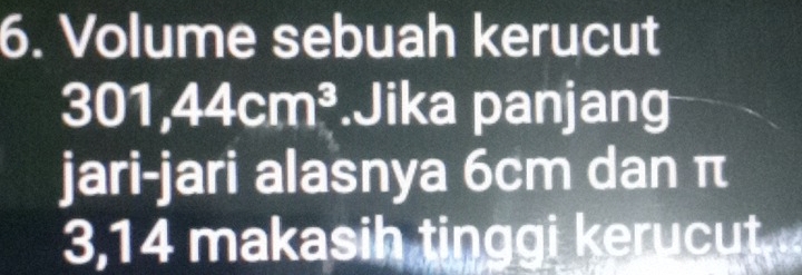 Volume sebuah kerucut
301, 44cm^3.Jika panjang 
jari-jari alasnya 6cm dan π
3,14 makasih tinggi kerucut