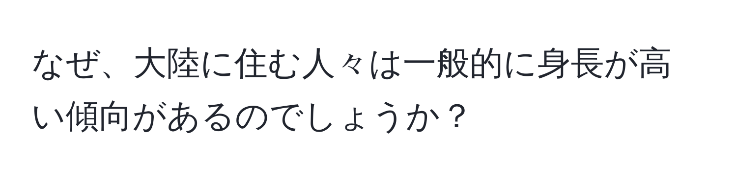 なぜ、大陸に住む人々は一般的に身長が高い傾向があるのでしょうか？