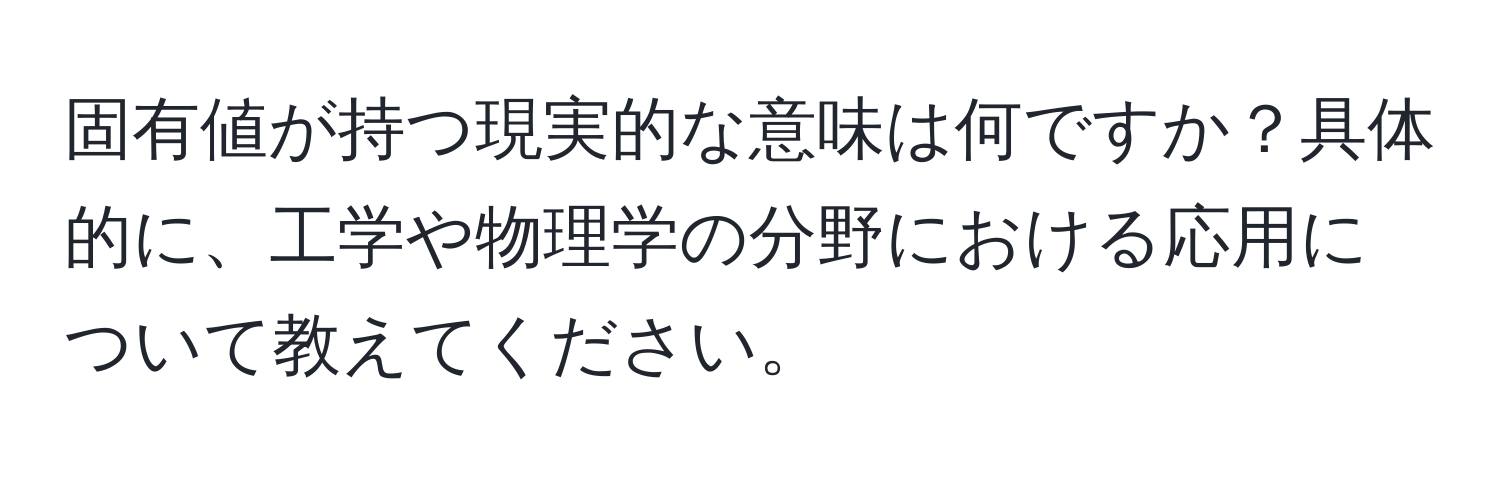 固有値が持つ現実的な意味は何ですか？具体的に、工学や物理学の分野における応用について教えてください。