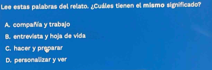 Lee estas palabras del relato. ¿Cuáles tienen el mismo significado?
A. compañía y trabajo
B. entrevista y hoja de vida
C. hacer y preparar
D. personalizar y ver