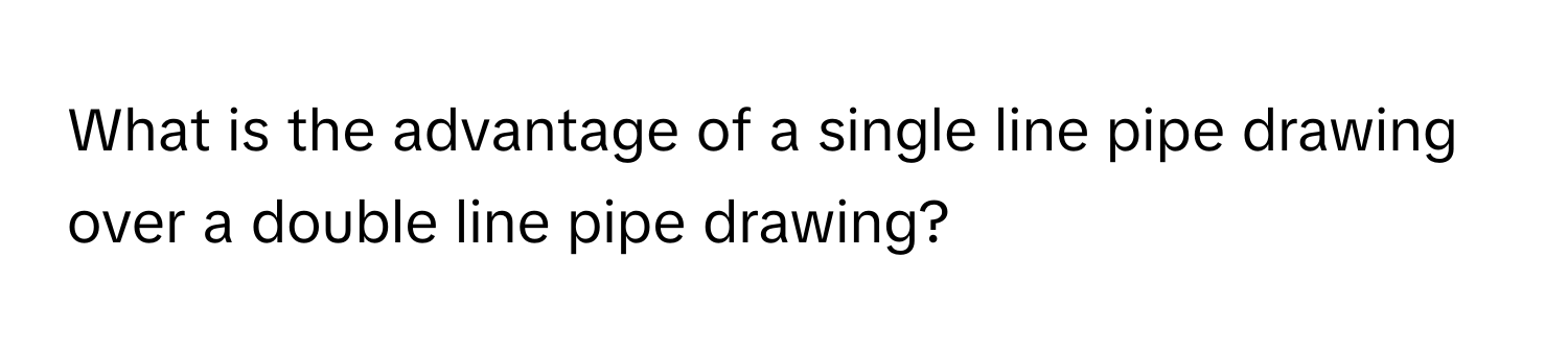 What is the advantage of a single line pipe drawing over a double line pipe drawing?