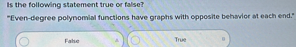 Is the following statement true or false?
"Even-degree polynomial functions have graphs with opposite behavior at each end."
False A True B