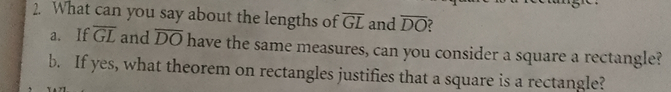 What can you say about the lengths of overline GL and overline DO
a. If overline GL and overline DO have the same measures, can you consider a square a rectangle? 
b. If yes, what theorem on rectangles justifies that a square is a rectangle?