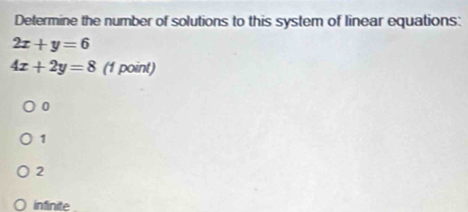 Determine the number of solutions to this system of linear equations:
2x+y=6
4x+2y=8 (1 point)
0
1
2
infinite