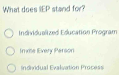 What does IEP stand for?
Individualized Education Program
Invite Every Person
Individual Evaluation Process