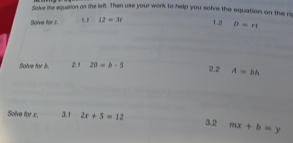 Solve the equation on the left. Then use your work to help you solve the equation on the ri 
Solve for t. 1、1 12=3t
1.2 D=rt
Solve for b. 2.1 20=b· 5 2.2 A=bh
Solve for x. 3.1 2x+5=12
3.2 mx+b=y