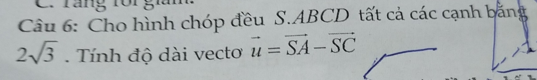 ráng rôi gi 
Câu 6: Cho hình chóp đều S. ABCD tất cả các cạnh bằng
2sqrt(3) Tính độ dài vecto vector u=vector SA-vector SC