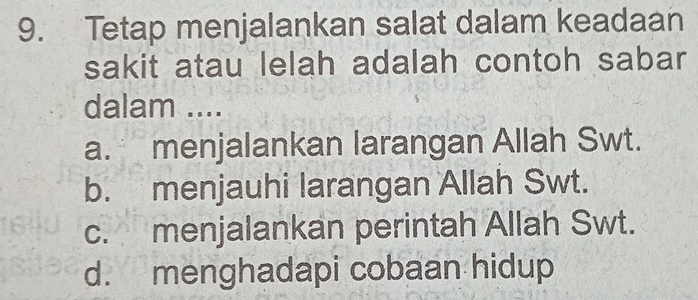 Tetap menjalankan salat dalam keadaan
sakit atau lelah adalah contoh sabar
dalam ....
a. menjalankan larangan Allah Swt.
b. menjauhi larangan Allah Swt.
c. menjalankan perintah Allah Swt.
d. menghadapi cobaan hidup