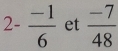 2- (-1)/6  et  (-7)/48 