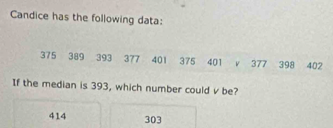 Candice has the following data:
375 389 393 377 401 375 401 v 377 398 402
If the median is 393, which number could v be?
414 303