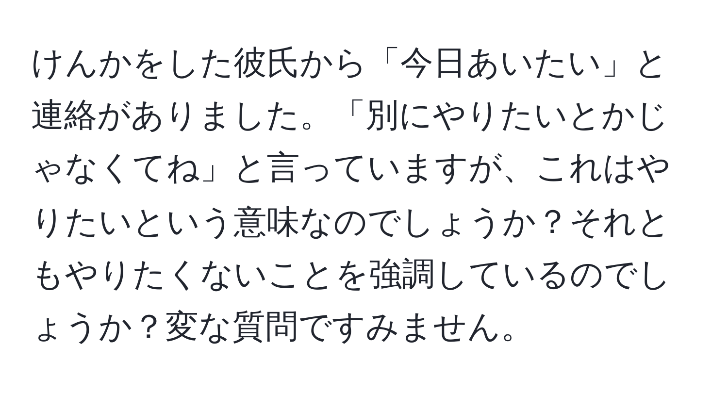 けんかをした彼氏から「今日あいたい」と連絡がありました。「別にやりたいとかじゃなくてね」と言っていますが、これはやりたいという意味なのでしょうか？それともやりたくないことを強調しているのでしょうか？変な質問ですみません。