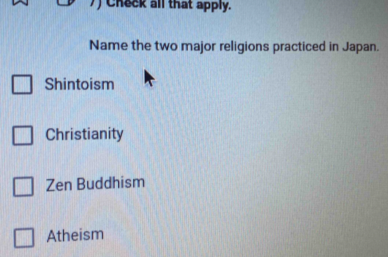 )Check all that apply.
Name the two major religions practiced in Japan.
Shintoism
Christianity
Zen Buddhism
Atheism