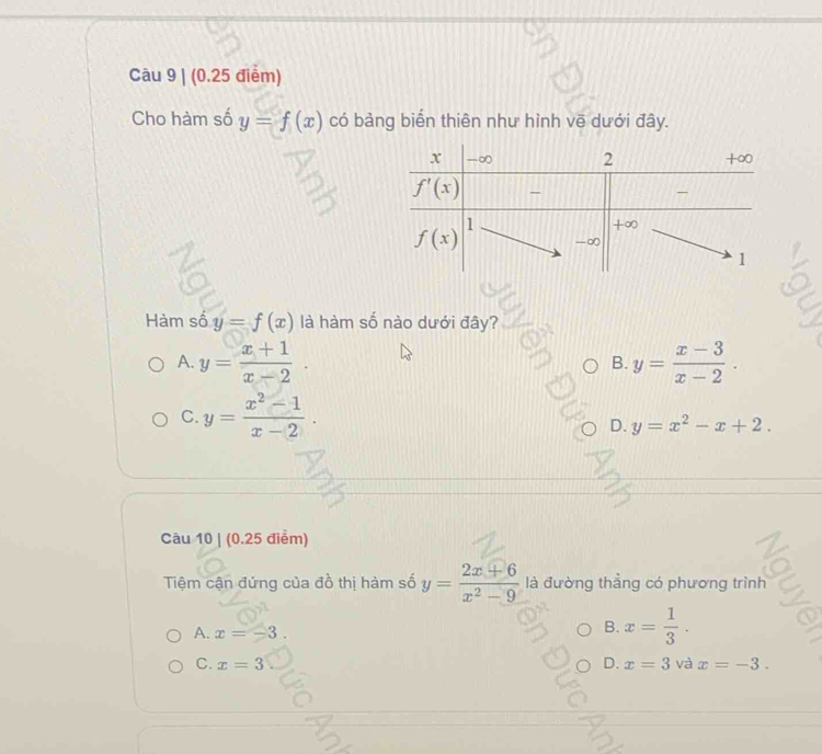 Cho hàm số y=f(x) có bảng biển thiên như hình vē dưới đây.
Hàm số y=f(x) là hàm số nào dưới đây?
A. y= (x+1)/x-2 . B. y= (x-3)/x-2 .
C. y= (x^2-1)/x-2 .
D. y=x^2-x+2.
Câu 10 | (0.25 điểm)
Tệm cận đứng của đồ thị hàm số y= (2x+6)/x^2-9  là đường thẳng có phương trình
A. x=-3.
B. x= 1/3 .
C. x=3 D. x=3 và x=-3.