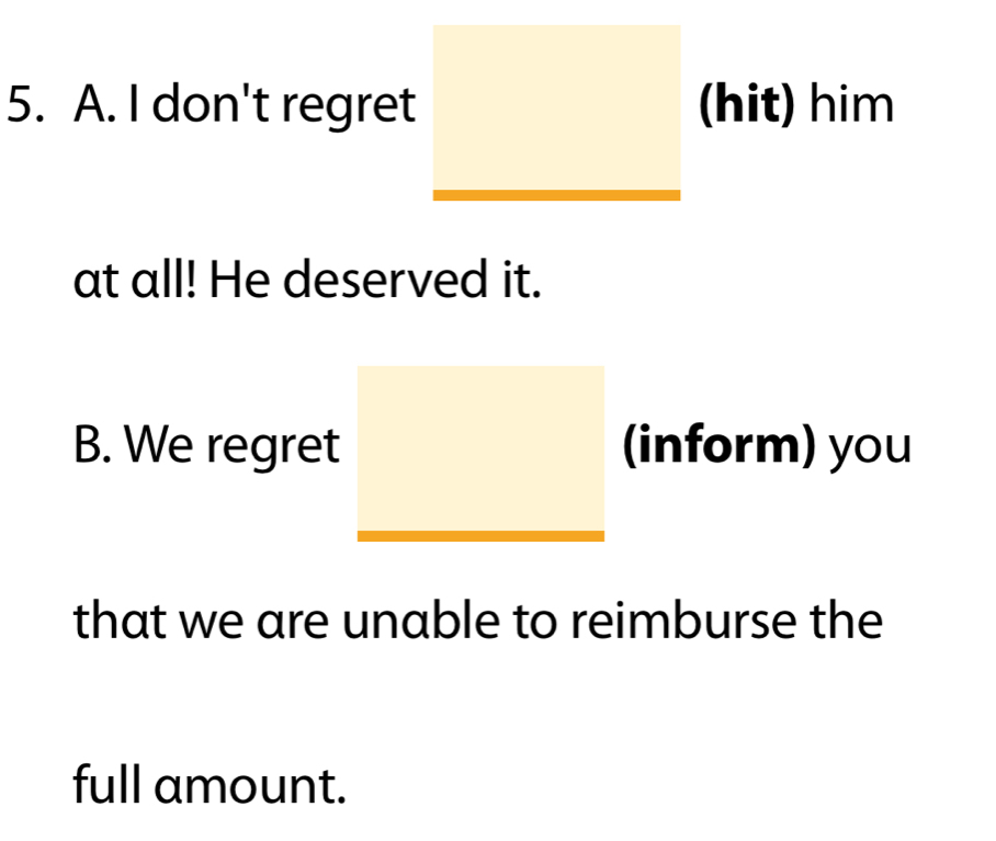 don't regret (hit) him 
at all! He deserved it. 
B. We regret (inform) you 
that we are unable to reimburse the 
full amount.