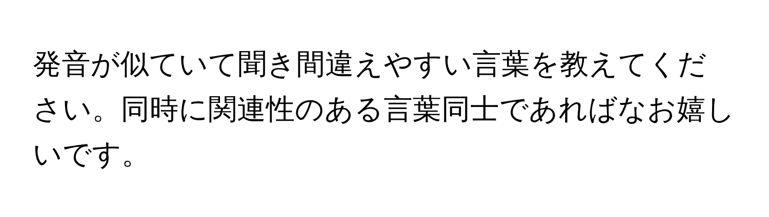 発音が似ていて聞き間違えやすい言葉を教えてください。同時に関連性のある言葉同士であればなお嬉しいです。