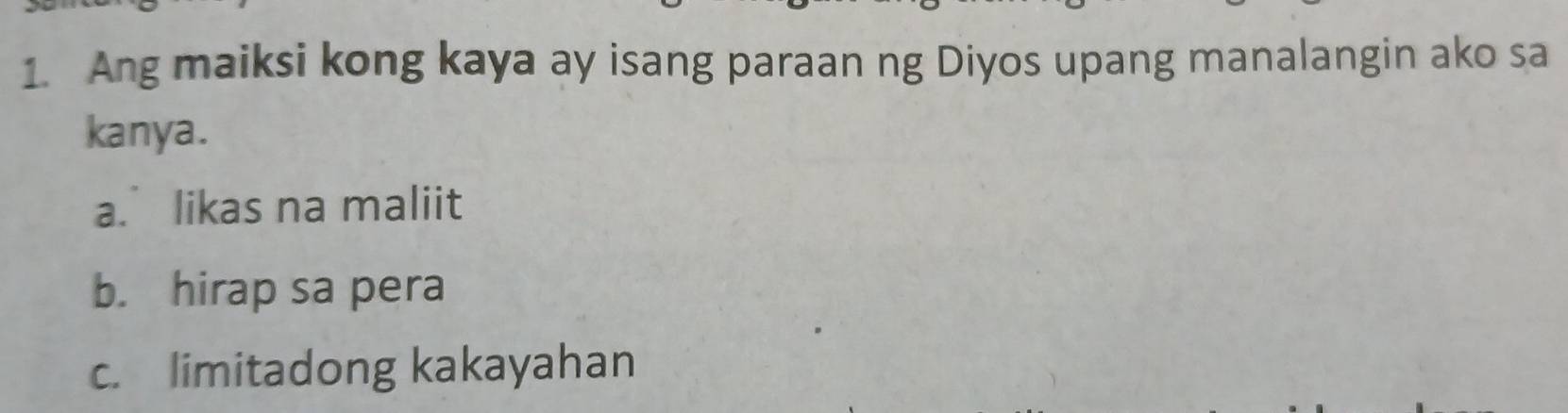 Ang maiksi kong kaya ay isang paraan ng Diyos upang manalangin ako sa
kanya.
a. likas na maliit
b. hirap sa pera
c. limitadong kakayahan