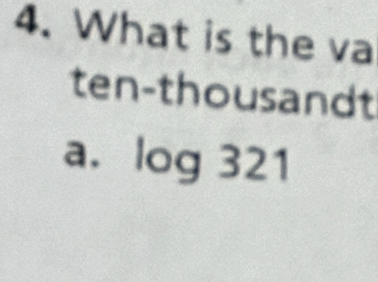 What is the va
ten-thousandt
a. log 321