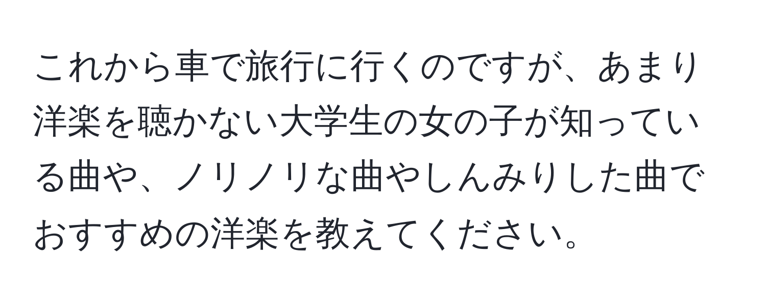 これから車で旅行に行くのですが、あまり洋楽を聴かない大学生の女の子が知っている曲や、ノリノリな曲やしんみりした曲でおすすめの洋楽を教えてください。