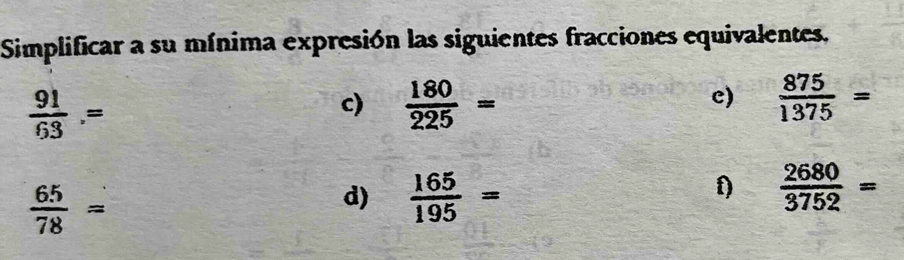 Simplificar a su mínima expresión las siguientes fracciones equivalentes,
 91/63 .=
c)  180/225 =  875/1375 =
c)
 65/78 =
d)  165/195 =
f)  2680/3752 =