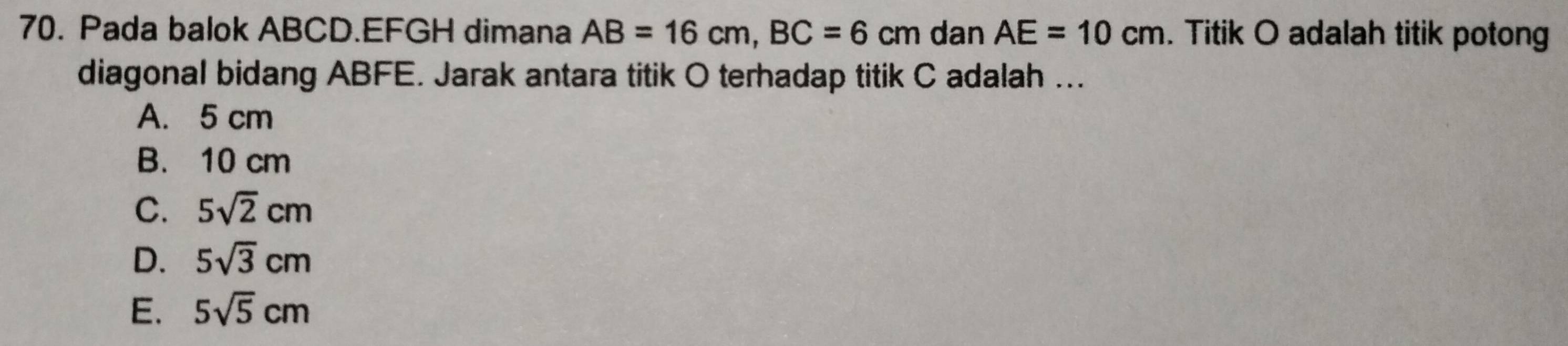 Pada balok ABCD. EFGH dimana AB=16cm, BC=6cm dan AE=10cm. Titik O adalah titik potong
diagonal bidang ABFE. Jarak antara titik O terhadap titik C adalah ...
A. 5 cm
B. 10 cm
C. 5sqrt(2)cm
D. 5sqrt(3)cm
E. 5sqrt(5)cm