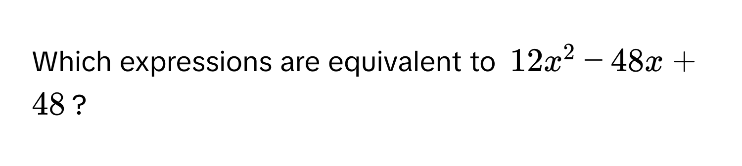 Which expressions are equivalent to $12x^2 - 48x + 48$?