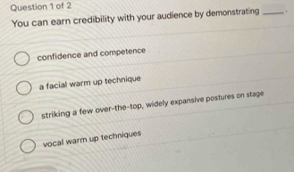 You can earn credibility with your audience by demonstrating _.
confidence and competence
a facial warm up technique
striking a few over-the-top, widely expansive postures on stage
vocal warm up techniques