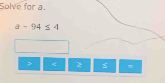 Solve for a.
a-94≤ 4
< 2</tex>
=