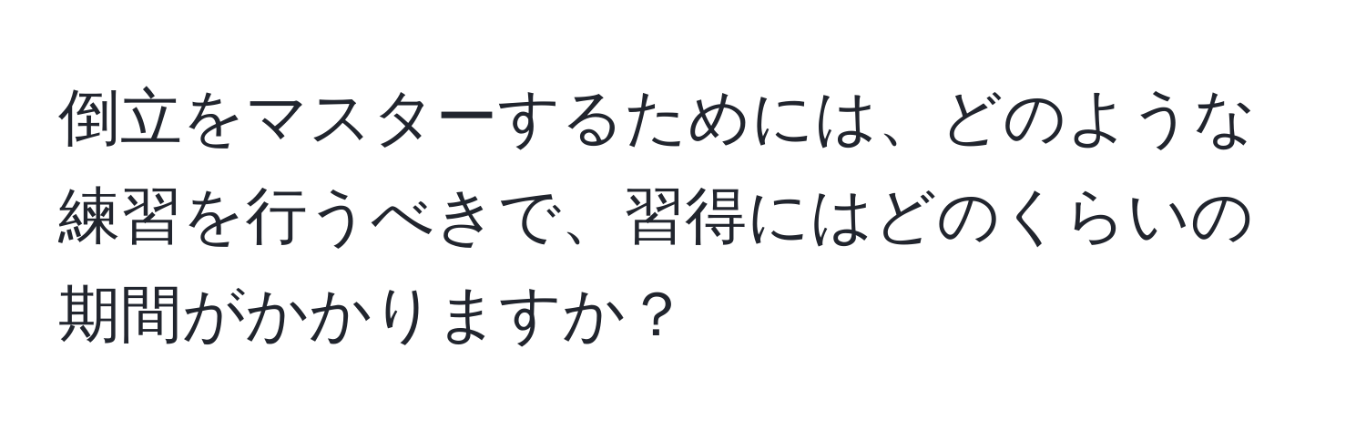 倒立をマスターするためには、どのような練習を行うべきで、習得にはどのくらいの期間がかかりますか？