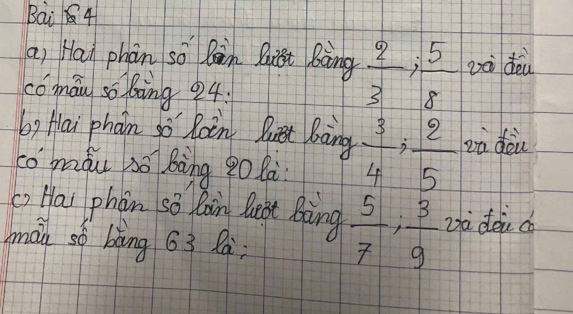 Bai 4 
a) Han phàn so Ràin Buiǒt Bàng  2/3 ,  5/8  và dei 
coman sobing 94. 
b, Hai phàn so Roin Bet Bàing 
co mǒu so Bàng 9o la
 3/4 ,  2/5  zà dōu 
L Hau phòn so Qaàin Bet Bàng  5/7 ;  3/9  Dà dei do 
mán so bàng 63 Q