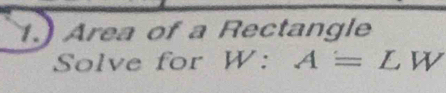 1.) Area of a Rectangle 
Solve for W : ^circ  A=L W