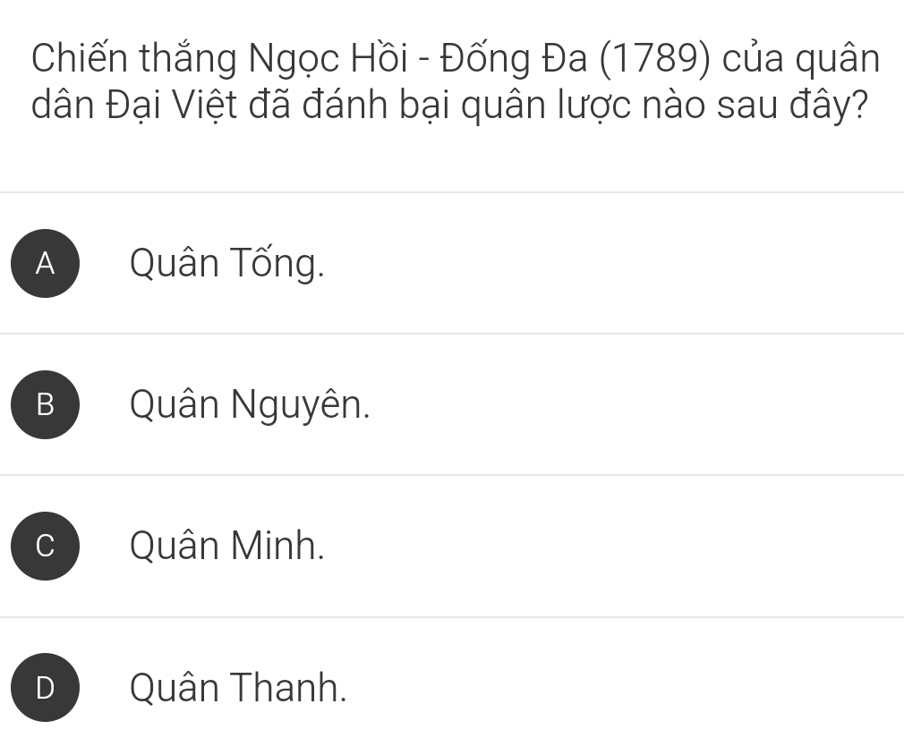 Chiến thắng Ngọc Hồi - Đống Đa (1789) của quân
dân Đại Việt đã đánh bại quân lược nào sau đây?
A Quân Tống.
B Quân Nguyên.
Quân Minh.
D Quân Thanh.