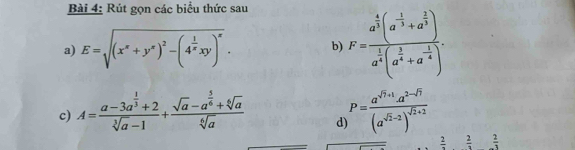 Rút gọn các biểu thức sau 
a) E=sqrt((x^x+y^x)^2)-(4^(frac 1)xxy)^x. b) F=frac a^(frac 4)3(a^(-frac 1)3+a^(frac 2)3)a^(frac 1)4(a^(frac 1)4+a^(-frac 1)4). 
c) A=frac a-3a^(frac 1)3+2sqrt[3](a)-1+frac sqrt(a)-a^(frac 5)6+sqrt[6](a)sqrt[6](a) P=frac a^(sqrt(7)+1)· a^(2-sqrt(7))(a^(sqrt(2)-2))^sqrt(2)+2
d
 2/3   2/3   2/3 