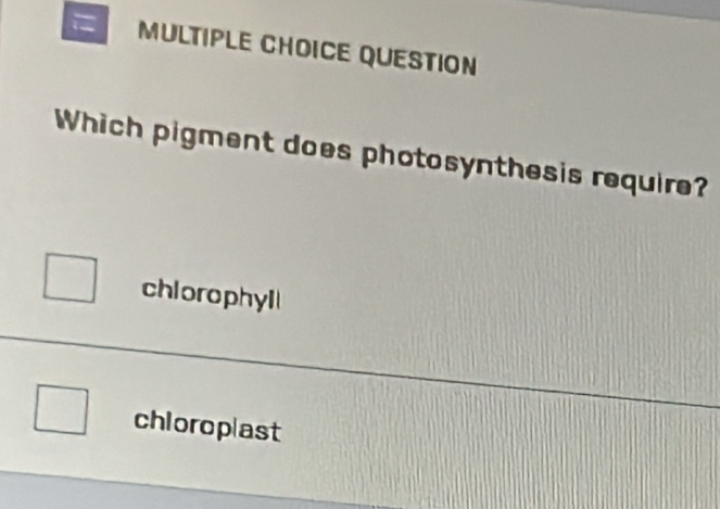 = MULTIPLE CHOICE QUESTION
Which pigment does photosynthesis require?
chlorophyll
chloroplast